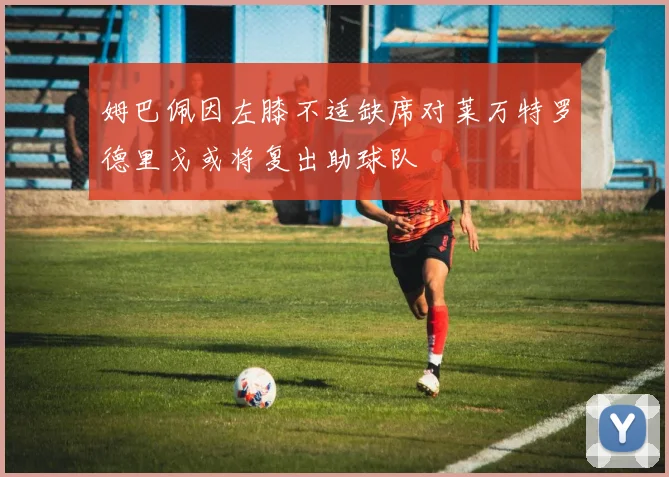 姆巴佩因左膝不适缺席对莱万特罗德里戈或将复出助球队