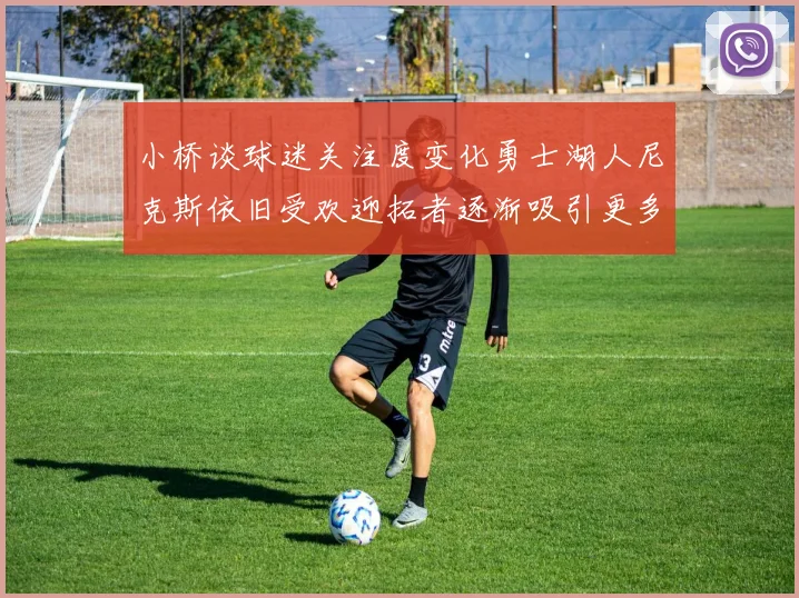 小桥谈球迷关注度变化勇士湖人尼克斯依旧受欢迎拓者逐渐吸引更多观众