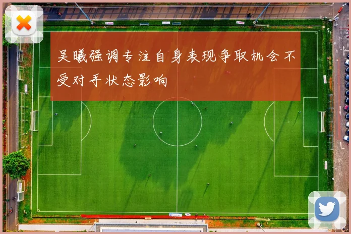 吴曦强调专注自身表现争取机会不受对手状态影响