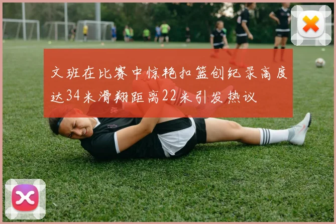 文班在比赛中惊艳扣篮创纪录高度达34米滑翔距离22米引发热议