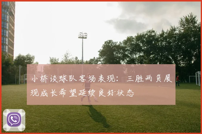 小桥谈球队客场表现：三胜两负展现成长希望延续良好状态