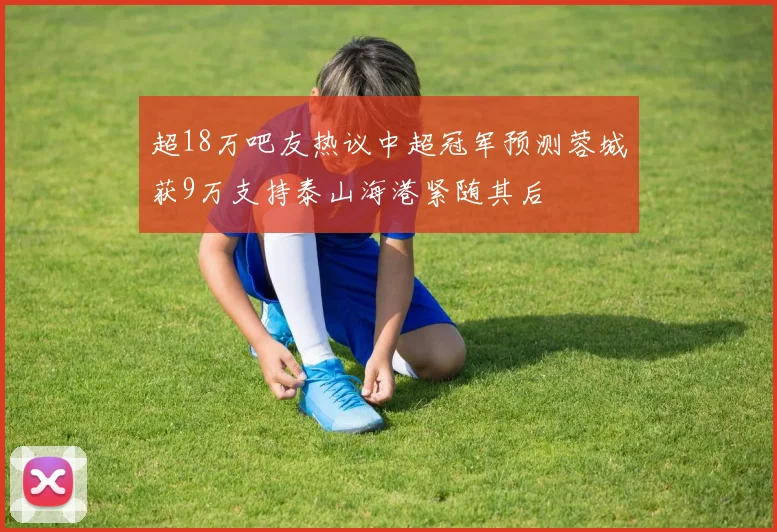 超18万吧友热议中超冠军预测蓉城获9万支持泰山海港紧随其后