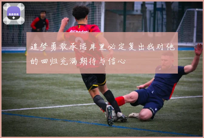 追梦勇敢承诺库里必定复出我对他的回归充满期待与信心