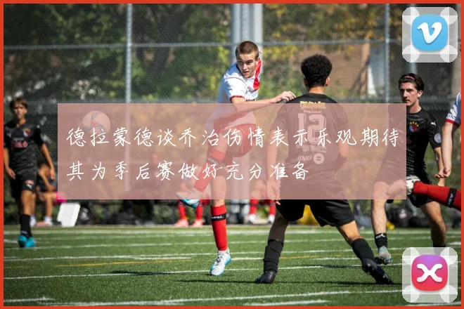 德拉蒙德谈乔治伤情表示乐观期待其为季后赛做好充分准备