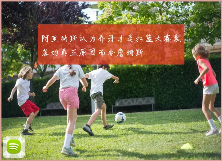 阿里纳斯认为乔丹才是扣篮大赛衰落的真正原因而非詹姆斯