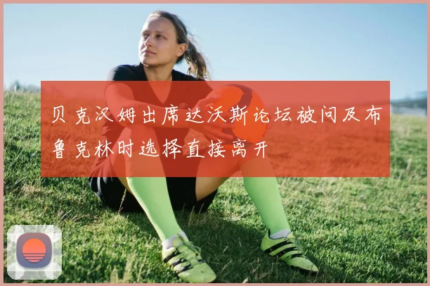 贝克汉姆出席达沃斯论坛被问及布鲁克林时选择直接离开