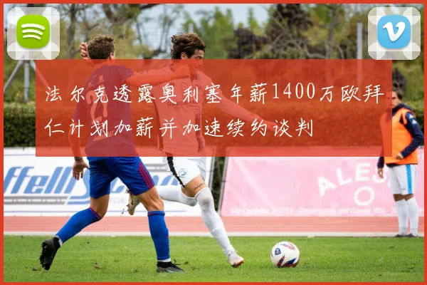 法尔克透露奥利塞年薪1400万欧拜仁计划加薪并加速续约谈判