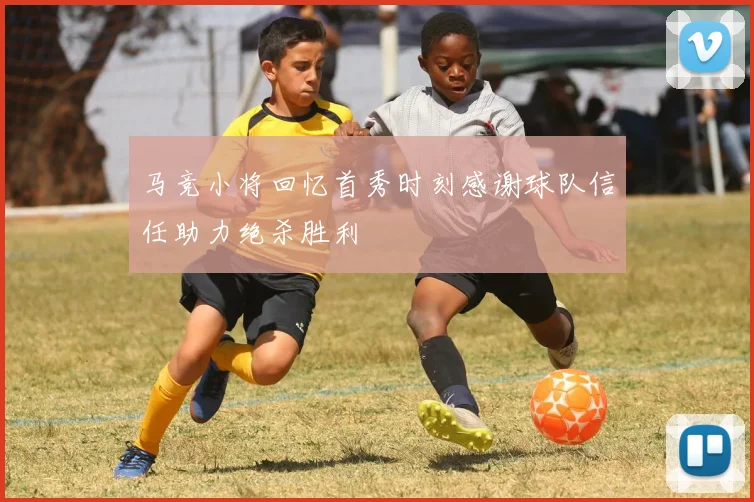 马竞小将回忆首秀时刻感谢球队信任助力绝杀胜利