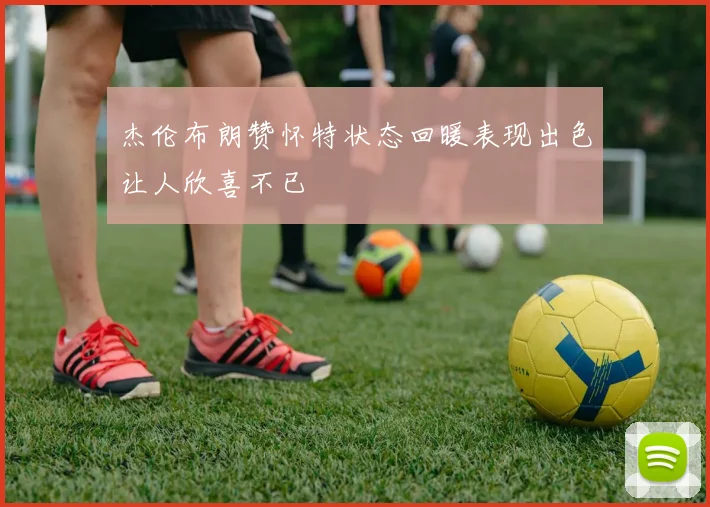 杰伦布朗赞怀特状态回暖表现出色让人欣喜不已