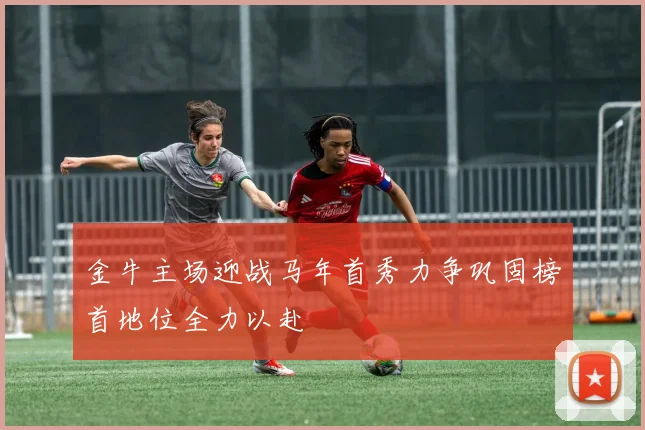 金牛主场迎战马年首秀力争巩固榜首地位全力以赴