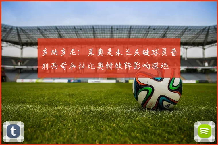 多纳多尼：莱奥是米兰关键球员普利西奇和拉比奥特缺阵影响深远