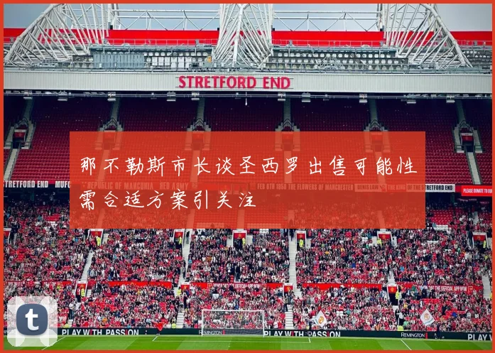 那不勒斯市长谈圣西罗出售可能性需合适方案引关注