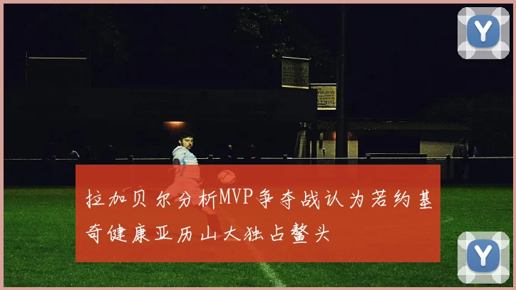 拉加贝尔分析MVP争夺战认为若约基奇健康亚历山大独占鳌头