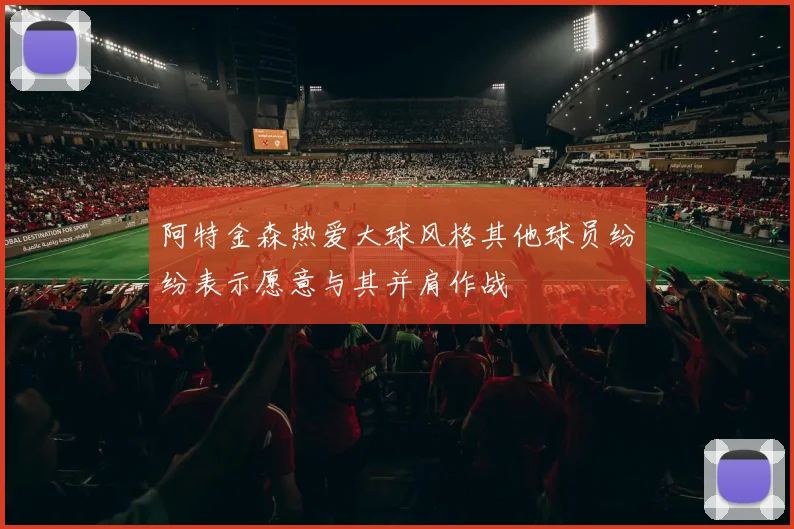阿特金森热爱大球风格其他球员纷纷表示愿意与其并肩作战
