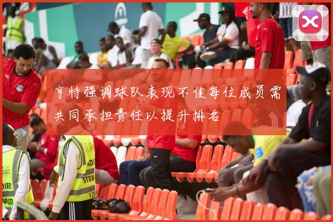 亨特强调球队表现不佳每位成员需共同承担责任以提升排名