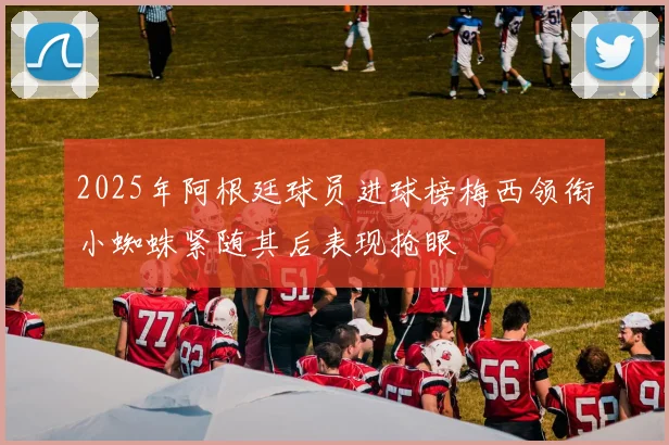 2025年阿根廷球员进球榜梅西领衔小蜘蛛紧随其后表现抢眼