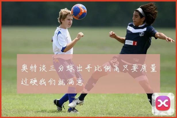 奥特谈三分球出手比例高只要质量过硬我们就满意