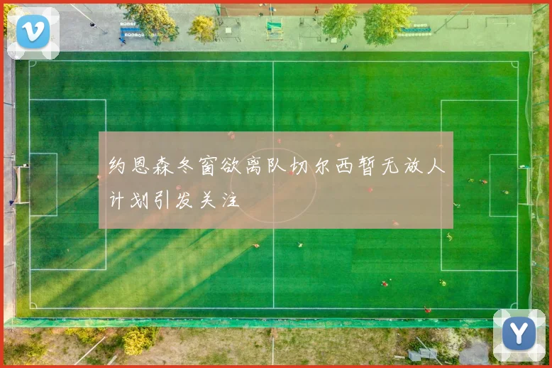 约恩森冬窗欲离队切尔西暂无放人计划引发关注