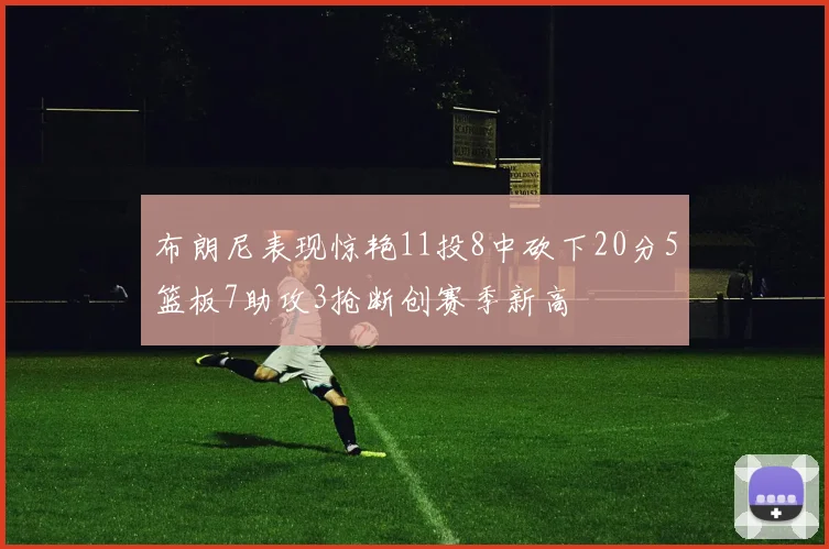 布朗尼表现惊艳11投8中砍下20分5篮板7助攻3抢断创赛季新高
