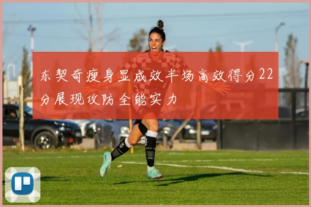 东契奇瘦身显成效半场高效得分22分展现攻防全能实力