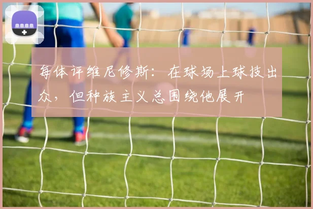 每体评维尼修斯：在球场上球技出众，但种族主义总围绕他展开