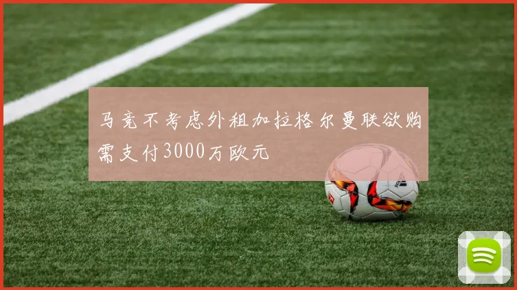 马竞不考虑外租加拉格尔曼联欲购需支付3000万欧元