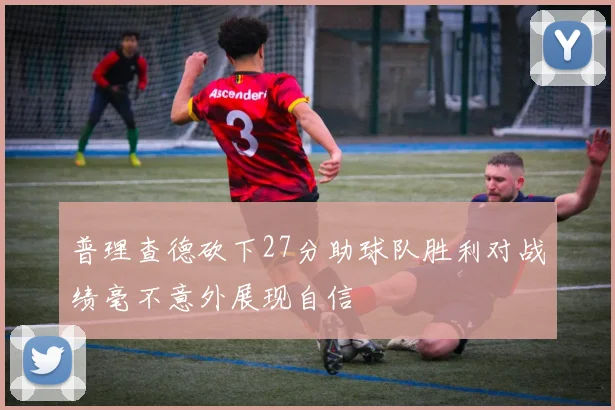 普理查德砍下27分助球队胜利对战绩毫不意外展现自信