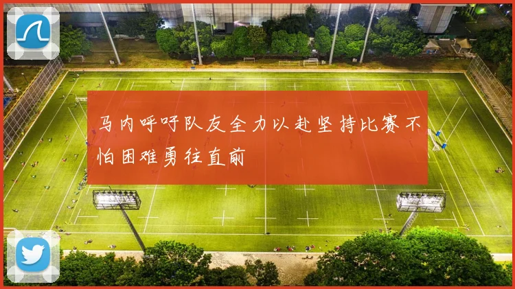 马内呼吁队友全力以赴坚持比赛不怕困难勇往直前
