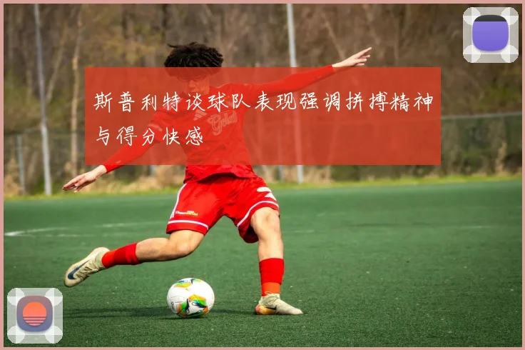 斯普利特谈球队表现强调拼搏精神与得分快感