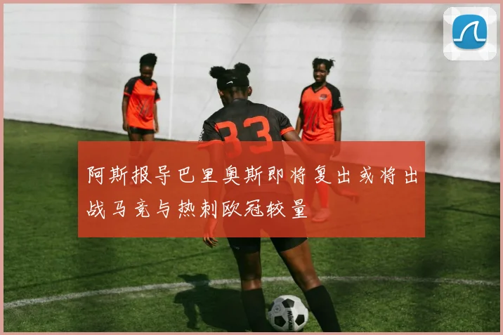 阿斯报导巴里奥斯即将复出或将出战马竞与热刺欧冠较量