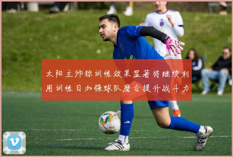 太阳主帅称训练效果显著将继续利用训练日加强球队磨合提升战斗力