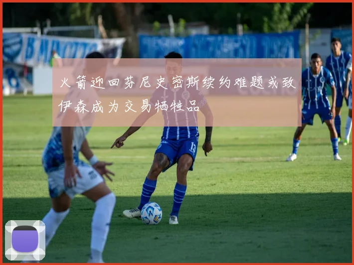 火箭迎回芬尼史密斯续约难题或致伊森成为交易牺牲品