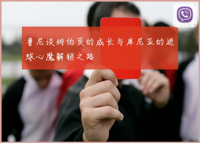 鲁尼谈姆伯莫的成长与库尼亚的进球心魔解锁之路