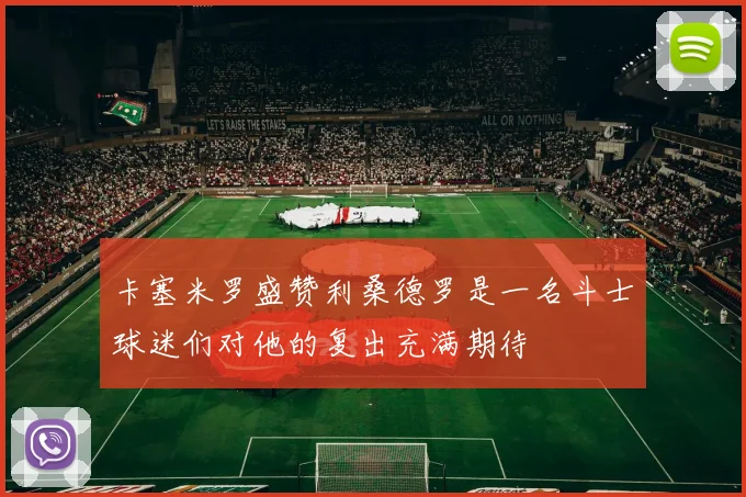 卡塞米罗盛赞利桑德罗是一名斗士球迷们对他的复出充满期待