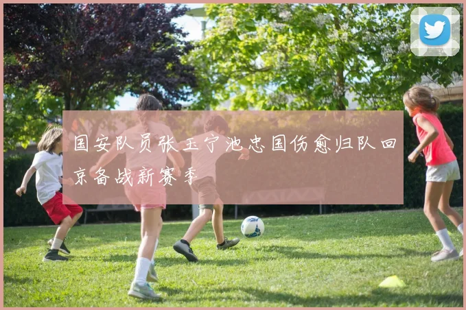 国安队员张玉宁池忠国伤愈归队回京备战新赛季