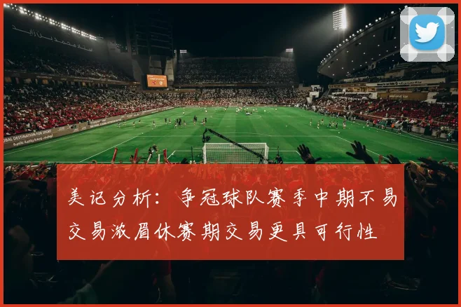 美记分析：争冠球队赛季中期不易交易浓眉休赛期交易更具可行性