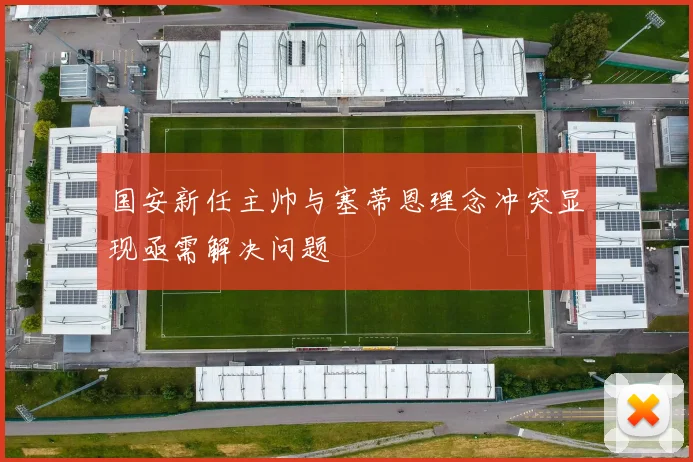 国安新任主帅与塞蒂恩理念冲突显现亟需解决问题