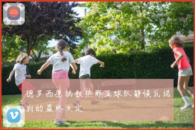 德罗西愿执教热那亚球队静候瓦诺利的最终决定