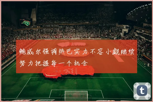 鲍威尔强调热巴实力不容小觑继续努力把握每一个机会