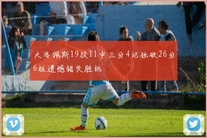大洛佩斯19投11中三分4记独砍26分6板遗憾错失胜机