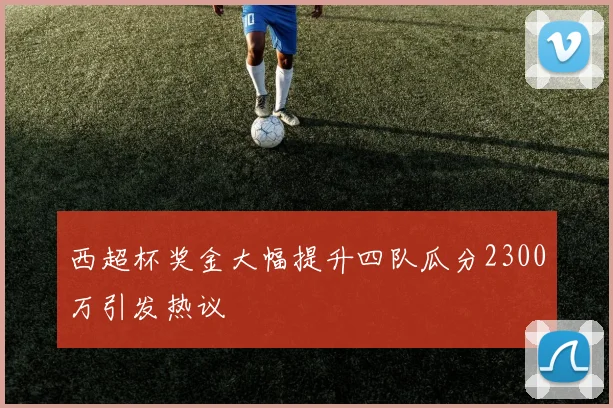 西超杯奖金大幅提升四队瓜分2300万引发热议