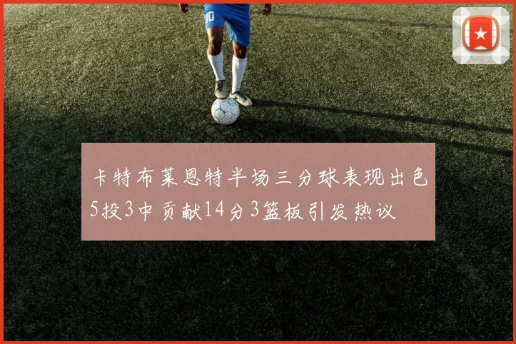 卡特布莱恩特半场三分球表现出色5投3中贡献14分3篮板引发热议