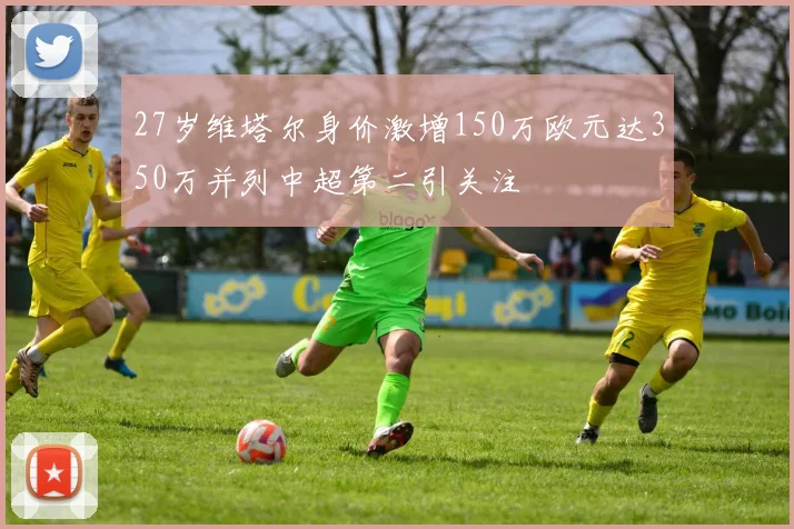 27岁维塔尔身价激增150万欧元达350万并列中超第二引关注