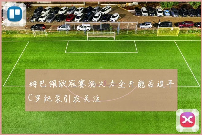 姆巴佩欧冠赛场火力全开能否追平C罗纪录引发关注