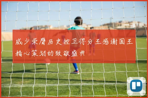 威少荣膺历史控卫得分王感谢国王精心策划的致敬盛典