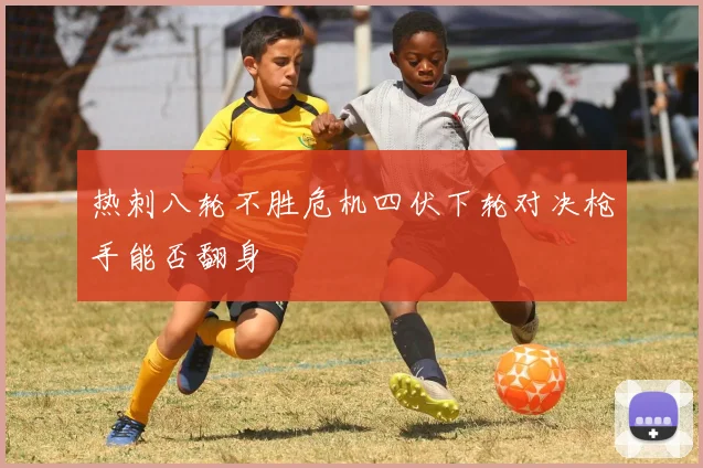 热刺八轮不胜危机四伏下轮对决枪手能否翻身